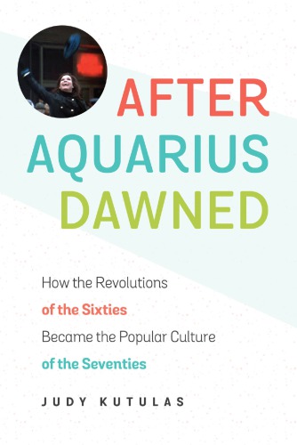 After Aquarius dawned : how the revolutionsof the sixties became the popular culture of the seventies